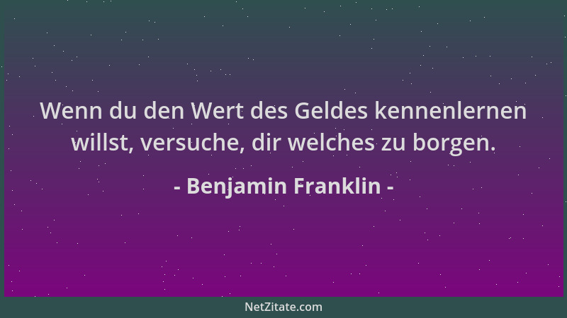 Benjamin Franklin - Wenn du den Wert des Geldes kennenlernen willst, versuche, dir welches zu borgen....