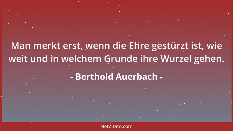 Berthold Auerbach - Man merkt erst, wenn die Ehre gestürzt ist, wie weit und in welchem Grunde ihre Wurzel gehen....