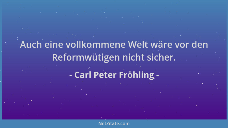 Carl Peter Fröhling - Auch eine vollkommene Welt wäre vor den Reformwütigen nicht sicher....