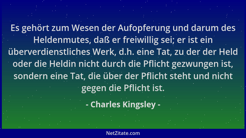 Charles Kingsley - Es gehört zum Wesen der Aufopferung und darum des Heldenmutes, daß er freiwillig sei; er ist ein überver...