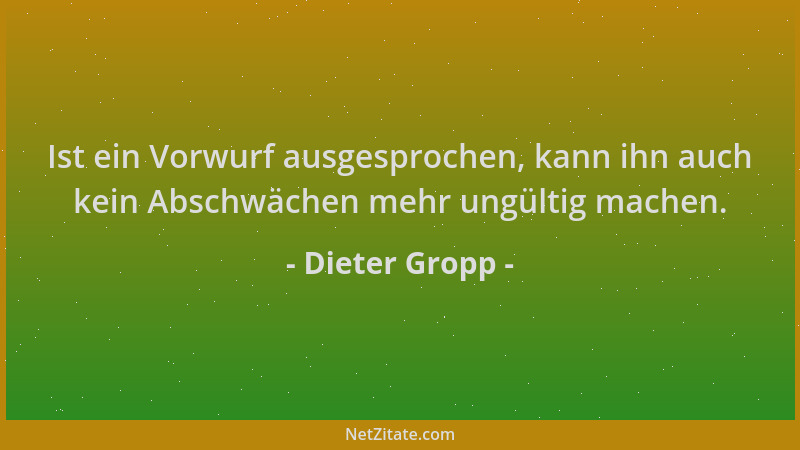 Dieter Gropp - Ist ein Vorwurf ausgesprochen, kann ihn auch kein Abschwächen mehr ungültig machen....