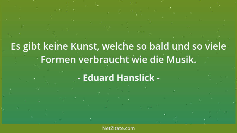 Eduard Hanslick - Es gibt keine Kunst, welche so bald und so viele Formen verbraucht wie die Musik....