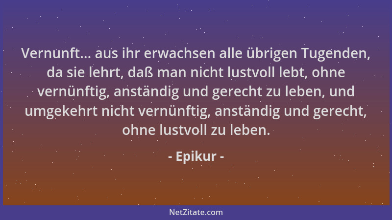 Epikur - Vernunft... aus ihr erwachsen alle übrigen Tugenden, da sie lehrt, daß man nicht lustvoll lebt, ohne vernünftig, a...