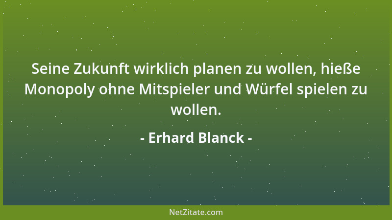 Erhard Blanck - Seine Zukunft wirklich planen zu wollen, hieße Monopoly ohne Mitspieler und Würfel spielen zu wollen....