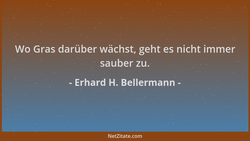 Erhard H. Bellermann - Wo Gras darüber wächst, geht es nicht immer sauber zu....