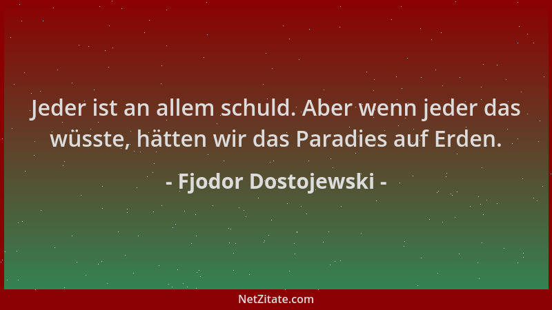 Fjodor Dostojewski - Jeder ist an allem schuld. Aber wenn jeder das wüsste, hätten wir das Paradies auf Erden....