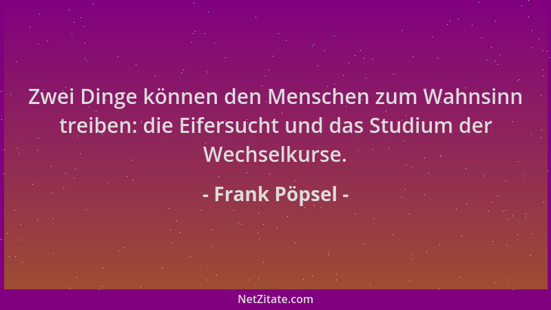 Frank Pöpsel - Zwei Dinge können den Menschen zum Wahnsinn treiben: die Eifersucht und das Studium der Wechselkurse....