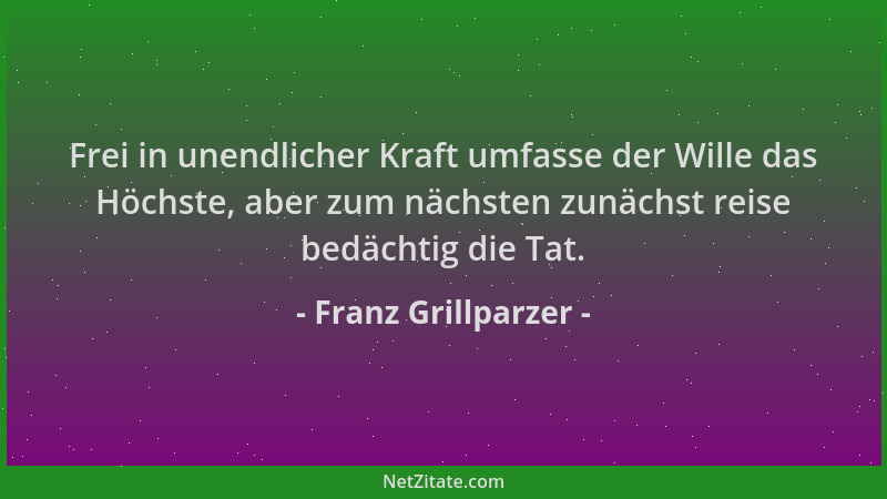 Franz Grillparzer - Frei in unendlicher Kraft umfasse der Wille das Höchste, aber zum nächsten zunächst reise bedächtig die...