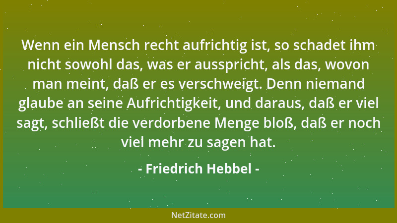 Friedrich Hebbel - Wenn ein Mensch recht aufrichtig ist, so schadet ihm nicht sowohl das, was er ausspricht, als das, wovon...