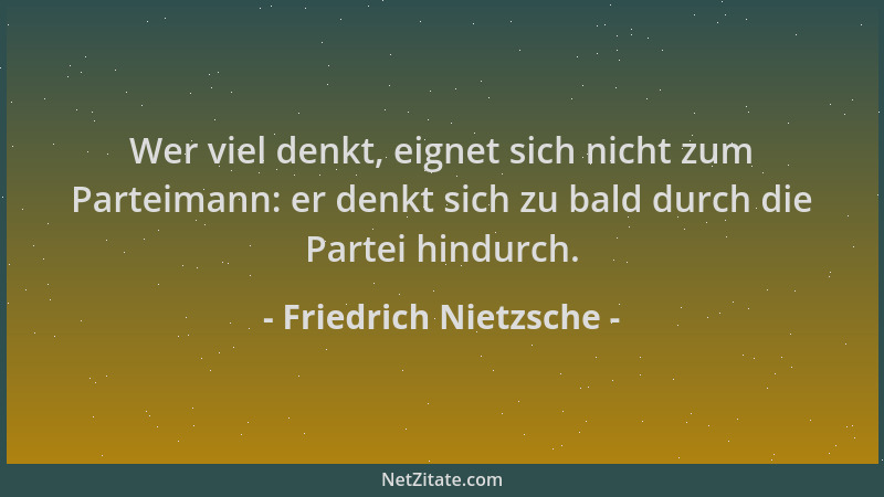 Friedrich Nietzsche - Wer viel denkt, eignet sich nicht zum Parteimann: er denkt sich zu bald durch die Partei hindurch....