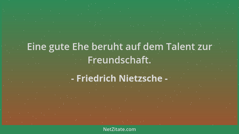 Friedrich Nietzsche - Eine gute Ehe beruht auf dem Talent zur Freundschaft....
