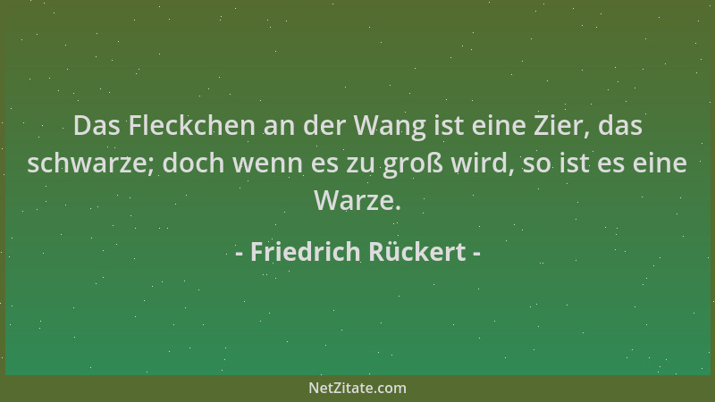 Friedrich Rückert - Das Fleckchen an der Wang ist eine Zier, das schwarze; doch wenn es zu groß wird, so ist es eine Warze....