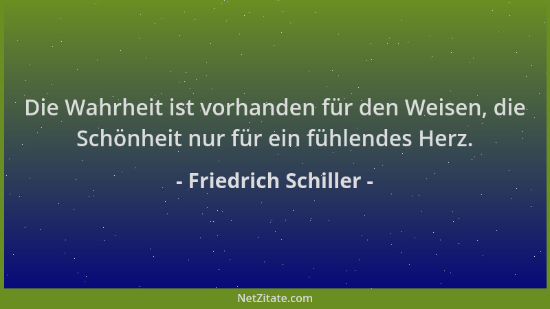 Friedrich Schiller - Die Wahrheit ist vorhanden für den Weisen, die Schönheit nur für ein fühlendes Herz....