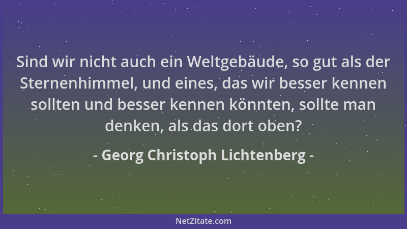 Georg Christoph Lichtenberg - Sind wir nicht auch ein Weltgebäude, so gut als der Sternenhimmel, und eines, das wir besser...