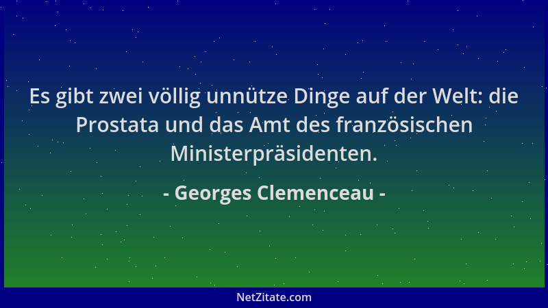 Georges Clemenceau - Es gibt zwei völlig unnütze Dinge auf der Welt: die Prostata und das Amt des französischen Ministerprä...