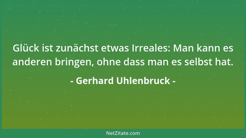 Gerhard Uhlenbruck - Glück ist zunächst etwas Irreales: Man kann es anderen bringen, ohne dass man es selbst hat....
