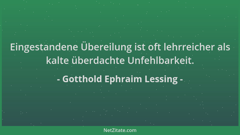 Gotthold Ephraim Lessing - Eingestandene Übereilung ist oft lehrreicher als kalte überdachte Unfehlbarkeit....