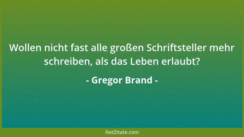 Gregor Brand - Wollen nicht fast alle großen Schriftsteller mehr schreiben, als das Leben erlaubt?...