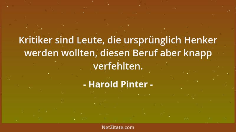 Harold Pinter - Kritiker sind Leute, die ursprünglich Henker werden wollten, diesen Beruf aber knapp verfehlten....