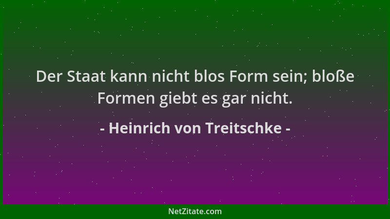 Heinrich von Treitschke - Der Staat kann nicht blos Form sein; bloße Formen giebt es gar nicht....