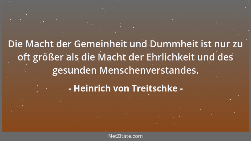Heinrich von Treitschke - Die Macht der Gemeinheit und Dummheit ist nur zu oft größer als die Macht der Ehrlichkeit und des...