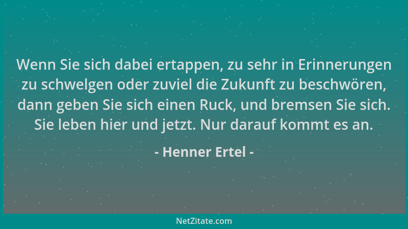 Henner Ertel - Wenn Sie sich dabei ertappen, zu sehr in Erinnerungen zu schwelgen oder zuviel die Zukunft zu beschwören, da...