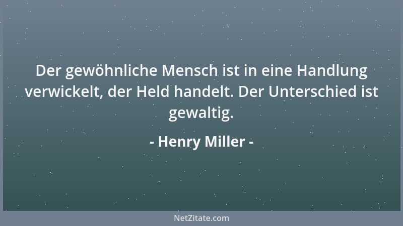 Henry Miller - Der gewöhnliche Mensch ist in eine Handlung verwickelt, der Held handelt. Der Unterschied ist gewaltig....