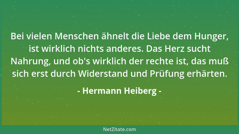 Hermann Heiberg - Bei vielen Menschen ähnelt die Liebe dem Hunger, ist wirklich nichts anderes. Das Herz sucht Nahrung, und...