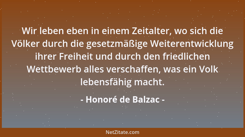 Honoré de Balzac - Wir leben eben in einem Zeitalter, wo sich die Völker durch die gesetzmäßige Weiterentwicklung ihrer Fre...