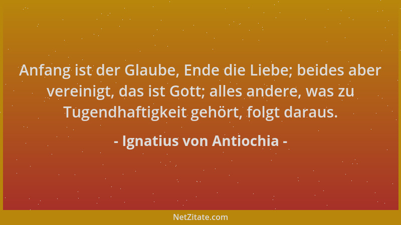Ignatius von Antiochia - Anfang ist der Glaube, Ende die Liebe; beides aber vereinigt, das ist Gott; alles andere, was zu T...