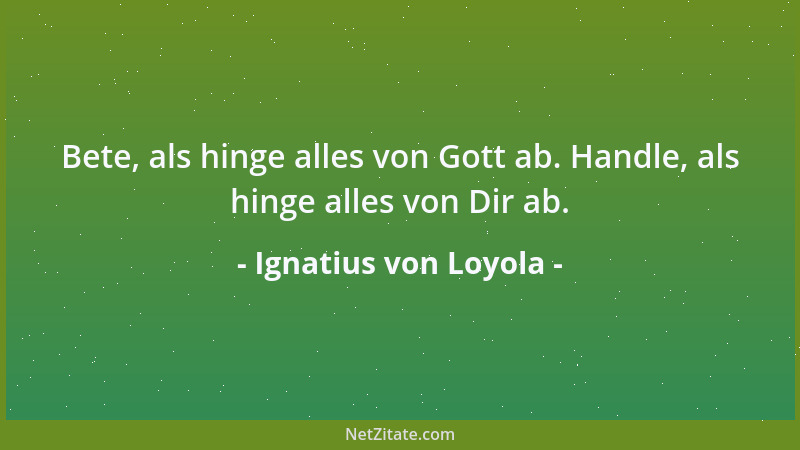 Ignatius von Loyola - Bete, als hinge alles von Gott ab. Handle, als hinge alles von Dir ab....