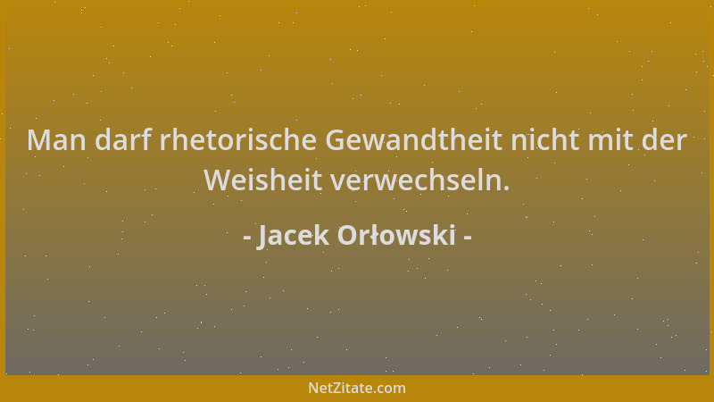 Jacek Orłowski - Man darf rhetorische Gewandtheit nicht mit der Weisheit verwechseln....