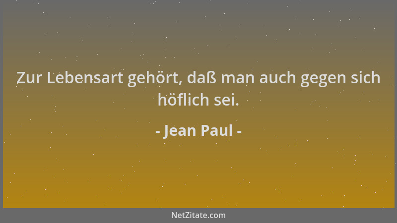 Jean Paul - Zur Lebensart gehört, daß man auch gegen sich höflich sei....