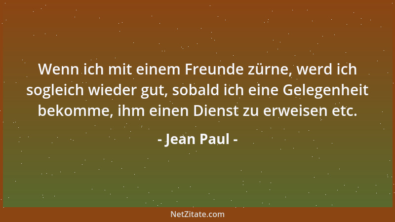 Jean Paul - Wenn ich mit einem Freunde zürne, werd ich sogleich wieder gut, sobald ich eine Gelegenheit bekomme, ihm einen...