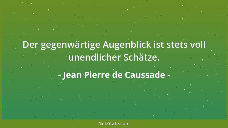 Jean Pierre de Caussade - Der gegenwärtige Augenblick ist stets voll unendlicher Schätze....