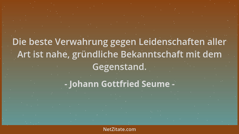 Johann Gottfried Seume - Die beste Verwahrung gegen Leidenschaften aller Art ist nahe, gründliche Bekanntschaft mit dem Geg...