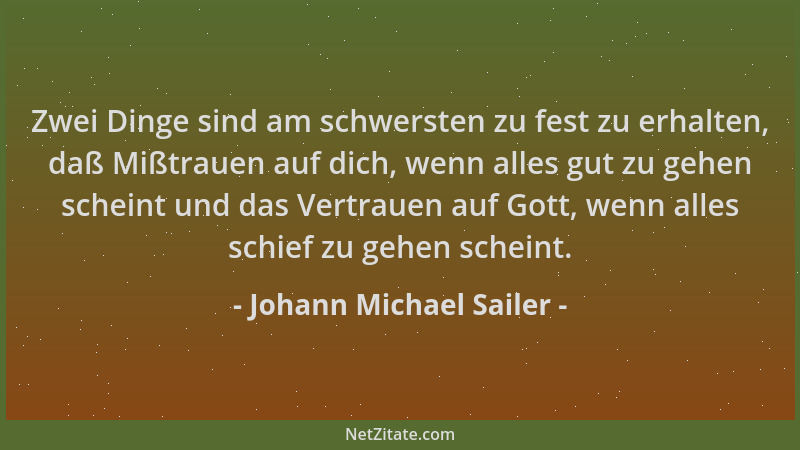 Johann Michael Sailer - Zwei Dinge sind am schwersten zu fest zu erhalten, daß Mißtrauen auf dich, wenn alles gut zu gehen...