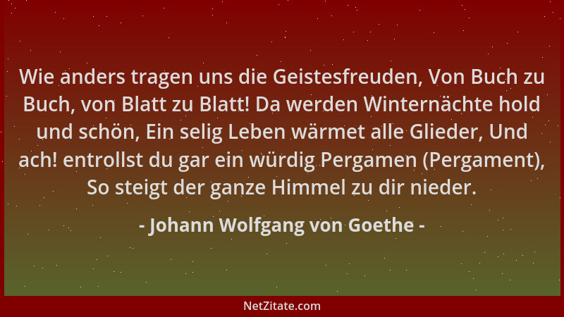 Johann Wolfgang von Goethe - Wie anders tragen uns die Geistesfreuden, Von Buch zu Buch, von Blatt zu Blatt! Da werden Wint...