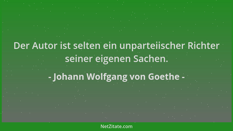 Johann Wolfgang von Goethe - Der Autor ist selten ein unparteiischer Richter seiner eigenen Sachen....