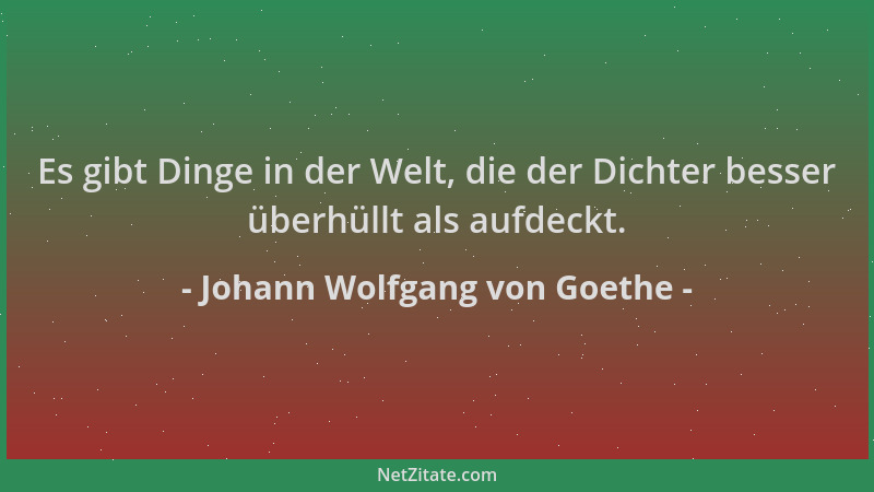 Johann Wolfgang von Goethe - Es gibt Dinge in der Welt, die der Dichter besser überhüllt als aufdeckt....