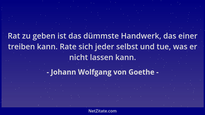 Johann Wolfgang von Goethe - Rat zu geben ist das dümmste Handwerk, das einer treiben kann. Rate sich jeder selbst und tue,...