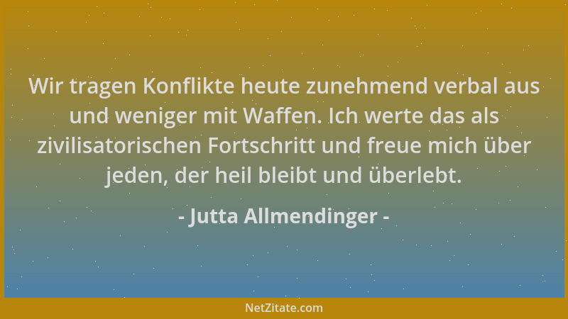 Jutta Allmendinger - Wir tragen Konflikte heute zunehmend verbal aus und weniger mit Waffen. Ich werte das als zivilisatori...