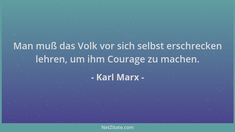 Karl Marx - Man muß das Volk vor sich selbst erschrecken lehren, um ihm Courage zu machen....