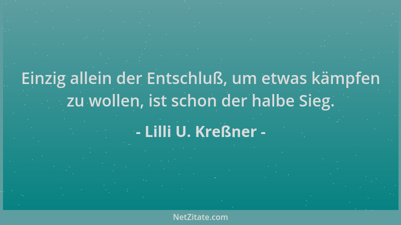 Lilli U. Kreßner - Einzig allein der Entschluß, um etwas kämpfen zu wollen, ist schon der halbe Sieg....