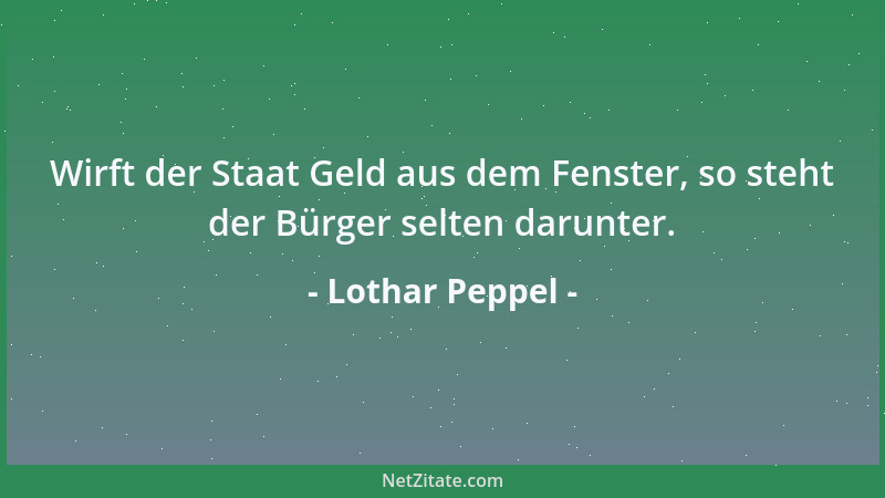Lothar Peppel - Wirft der Staat Geld aus dem Fenster, so steht der Bürger selten darunter....