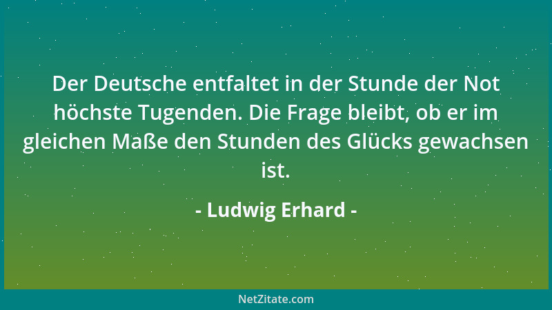 Ludwig Erhard - Der Deutsche entfaltet in der Stunde der Not höchste Tugenden. Die Frage bleibt, ob er im gleichen Maße den...