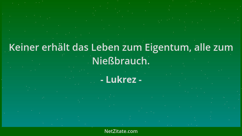 Lukrez - Keiner erhält das Leben zum Eigentum, alle zum Nießbrauch....