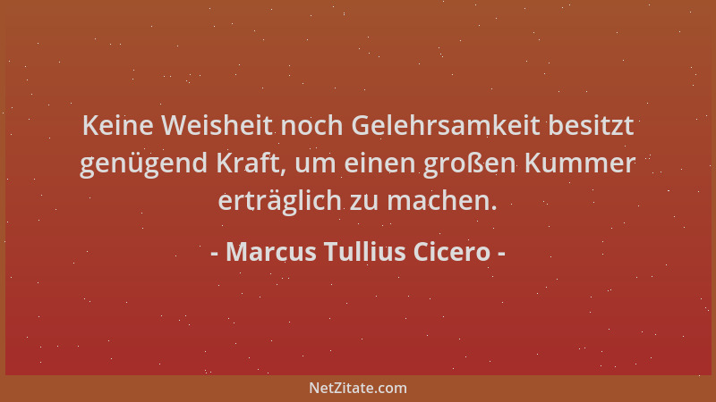 Marcus Tullius Cicero - Keine Weisheit noch Gelehrsamkeit besitzt genügend Kraft, um einen großen Kummer erträglich zu mach...