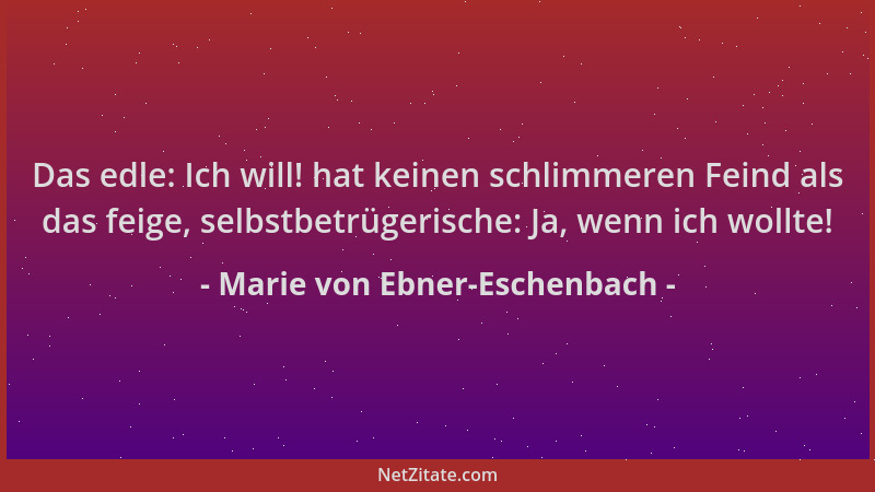 Marie von Ebner-Eschenbach - Das edle: Ich will! hat keinen schlimmeren Feind als das feige, selbstbetrügerische: Ja, wenn...