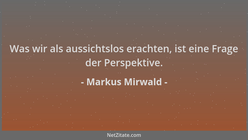 Markus Mirwald - Was wir als aussichtslos erachten, ist eine Frage der Perspektive....